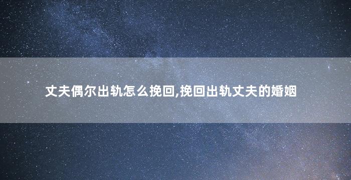 丈夫偶尔出轨怎么挽回,挽回出轨丈夫的婚姻