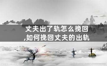 丈夫出了轨怎么挽回,如何挽回丈夫的出轨