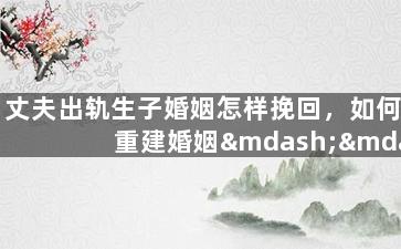 丈夫出轨生子婚姻怎样挽回，如何重建婚姻——面对丈夫出轨生子的挑战