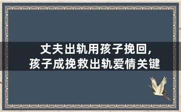 丈夫出轨用孩子挽回,孩子成挽救出轨爱情关键