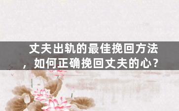 丈夫出轨的最佳挽回方法，如何正确挽回丈夫的心？