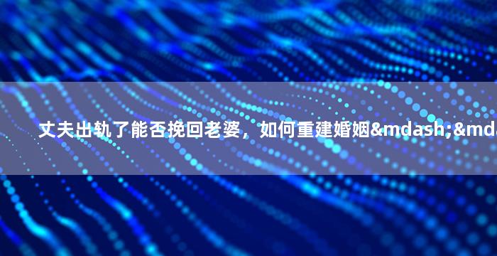 丈夫出轨了能否挽回老婆，如何重建婚姻——挽回老婆的有效方法