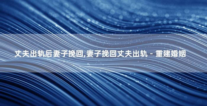 丈夫出轨后妻子挽回,妻子挽回丈夫出轨