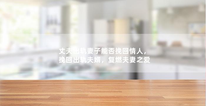 丈夫出轨妻子能否挽回情人，挽回出轨夫婿，复燃夫妻之爱