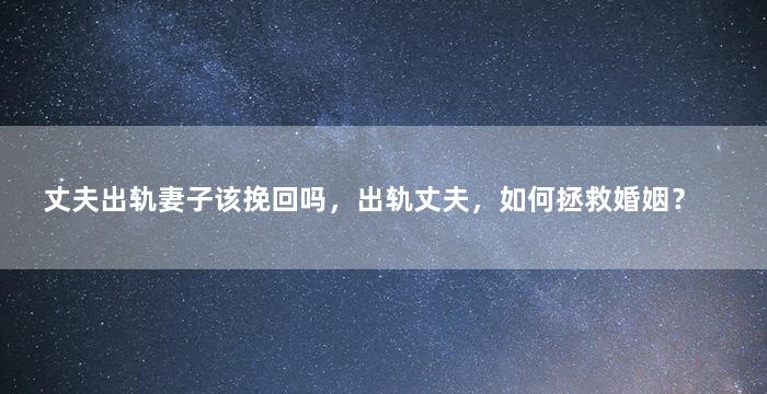 丈夫出轨妻子该挽回吗，出轨丈夫，如何拯救婚姻？