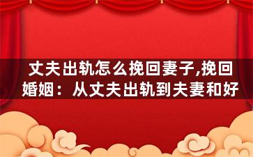 丈夫出轨怎么挽回妻子,挽回婚姻：从丈夫出轨到夫妻和好