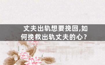 丈夫出轨想要挽回,如何挽救出轨丈夫的心？