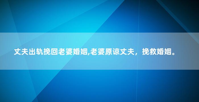 丈夫出轨挽回老婆婚姻,老婆原谅丈夫，挽救婚姻。