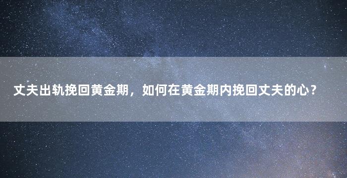 丈夫出轨挽回黄金期，如何在黄金期内挽回丈夫的心？