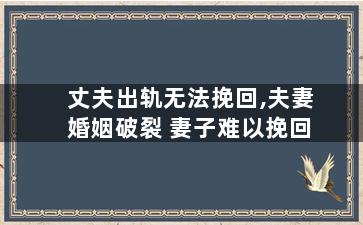 丈夫出轨无法挽回,夫妻婚姻破裂 妻子难以挽回