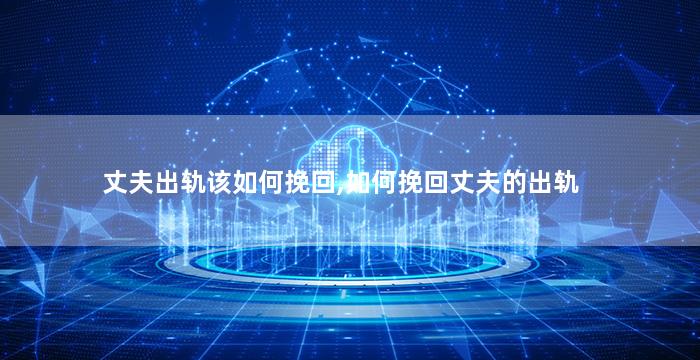 丈夫出轨该如何挽回,如何挽回丈夫的出轨