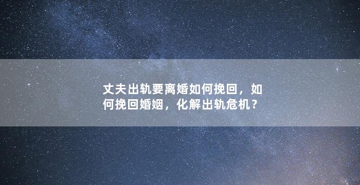 丈夫出轨要离婚如何挽回，如何挽回婚姻，化解出轨危机？