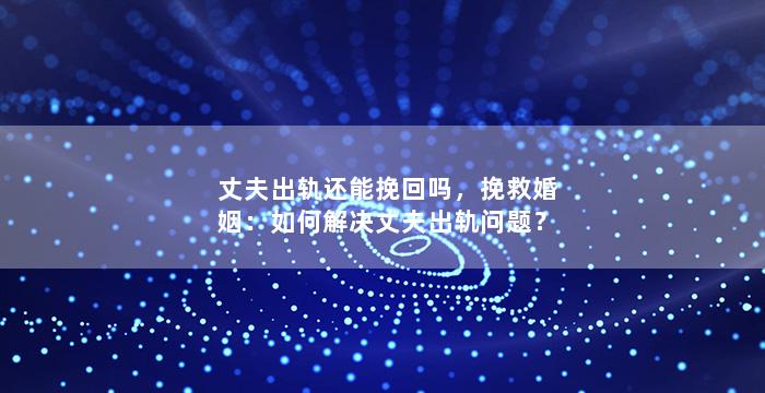 丈夫出轨还能挽回吗，挽救婚姻：如何解决丈夫出轨问题？