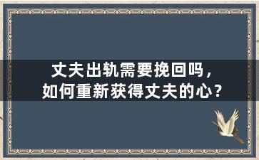 丈夫出轨需要挽回吗，如何重新获得丈夫的心？
