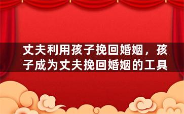 丈夫利用孩子挽回婚姻，孩子成为丈夫挽回婚姻的工具