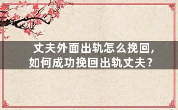 丈夫外面出轨怎么挽回,如何成功挽回出轨丈夫？