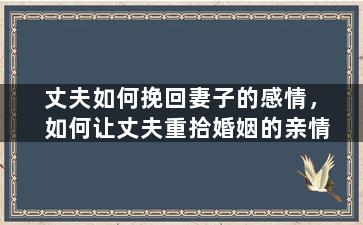 丈夫如何挽回妻子的感情，如何让丈夫重拾婚姻的亲情