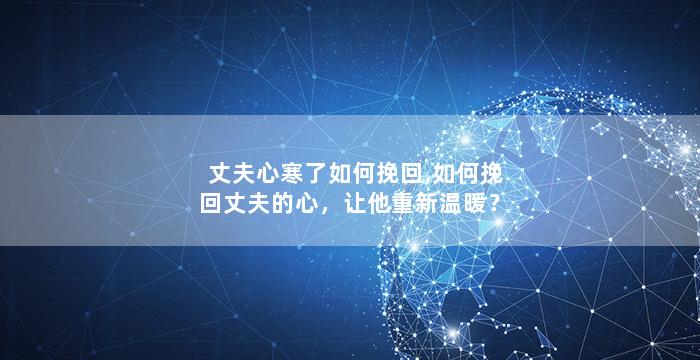 丈夫心寒了如何挽回,如何挽回丈夫的心，让他重新温暖？