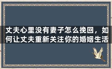 丈夫心里没有妻子怎么挽回，如何让丈夫重新关注你的婚姻生活