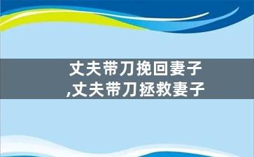 丈夫带刀挽回妻子,丈夫带刀拯救妻子