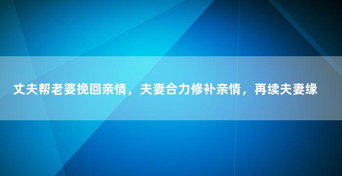 丈夫帮老婆挽回亲情，夫妻合力修补亲情，再续夫妻缘