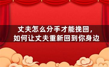 丈夫怎么分手才能挽回，如何让丈夫重新回到你身边