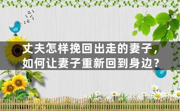 丈夫怎样挽回出走的妻子，如何让妻子重新回到身边？