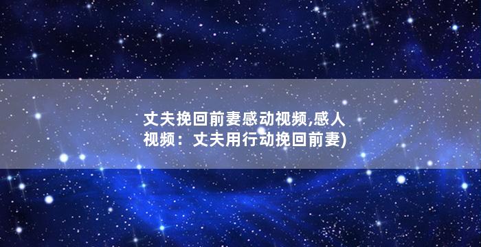 丈夫挽回前妻感动视频,感人视频：丈夫用行动挽回前妻)