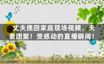 丈夫挽回家庭现场视频，夫妻团聚！受感动的直播瞬间！