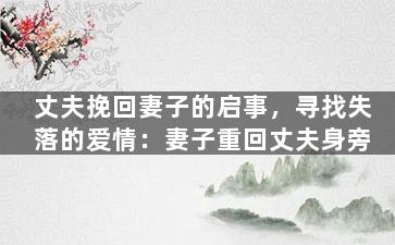 丈夫挽回妻子的启事，寻找失落的爱情：妻子重回丈夫身旁
