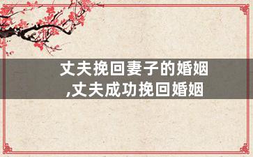 丈夫挽回妻子的婚姻,丈夫成功挽回婚姻