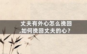 丈夫有外心怎么挽回,如何挽回丈夫的心？