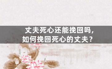 丈夫死心还能挽回吗,如何挽回死心的丈夫？