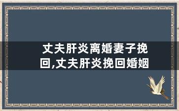 丈夫肝炎离婚妻子挽回,丈夫肝炎挽回婚姻