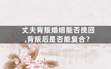 丈夫背叛婚姻能否挽回,背叛后是否能复合？