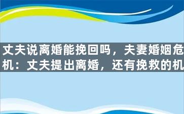 丈夫说离婚能挽回吗，夫妻婚姻危机：丈夫提出离婚，还有挽救的机会吗？