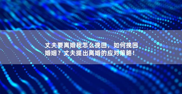 丈夫要离婚我怎么挽回，如何挽回婚姻？丈夫提出离婚的应对策略！