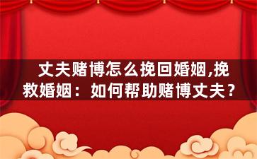 丈夫赌博怎么挽回婚姻,挽救婚姻：如何帮助赌博丈夫？