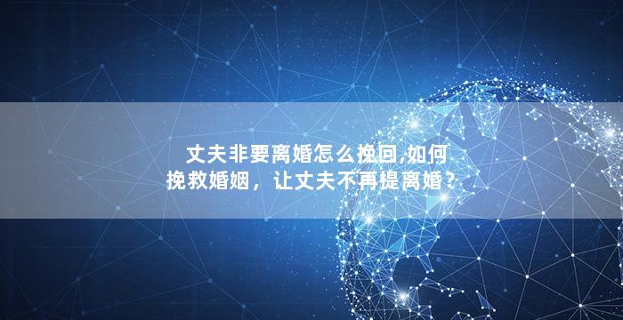 丈夫非要离婚怎么挽回,如何挽救婚姻，让丈夫不再提离婚？