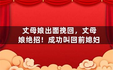 丈母娘出面挽回，丈母娘绝招！成功叫回前媳妇
