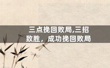 三点挽回败局,三招致胜，成功挽回败局