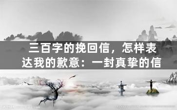 三百字的挽回信，怎样表达我的歉意：一封真挚的信