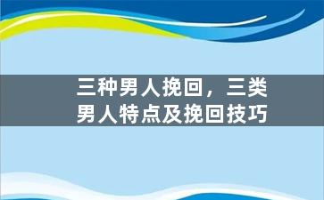 三种男人挽回，三类男人特点及挽回技巧