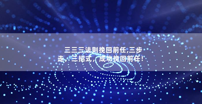 三三三法则挽回前任,三步走，三招式，成功挽回前任！