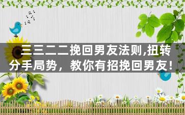 三三二二挽回男友法则,扭转分手局势，教你有招挽回男友！