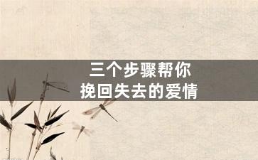 三个步骤帮你挽回失去的爱情