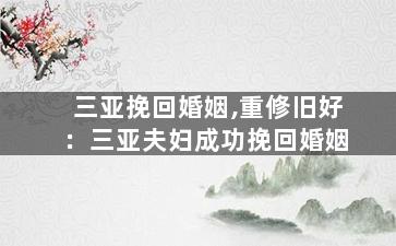 三亚挽回婚姻,重修旧好：三亚夫妇成功挽回婚姻