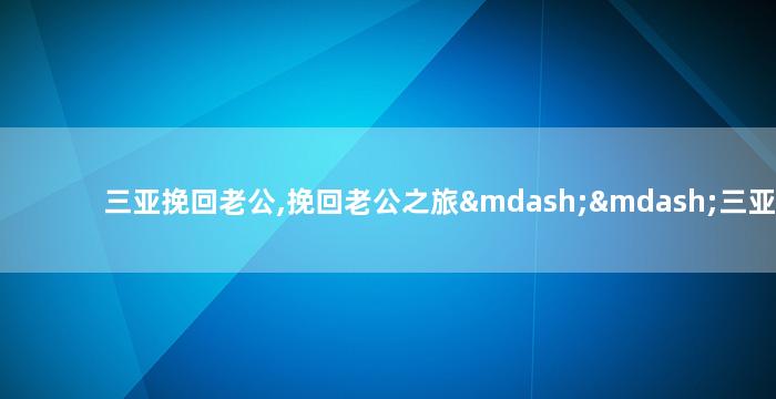 三亚挽回老公,挽回老公之旅——三亚