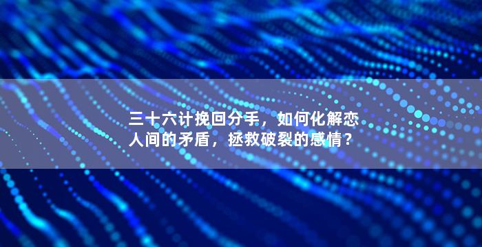 三十六计挽回分手，如何化解恋人间的矛盾，拯救破裂的感情？