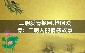 三明爱情挽回,抢回爱情：三明人的情感故事
